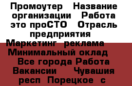 Промоутер › Название организации ­ Работа-это проСТО › Отрасль предприятия ­ Маркетинг, реклама, PR › Минимальный оклад ­ 1 - Все города Работа » Вакансии   . Чувашия респ.,Порецкое. с.